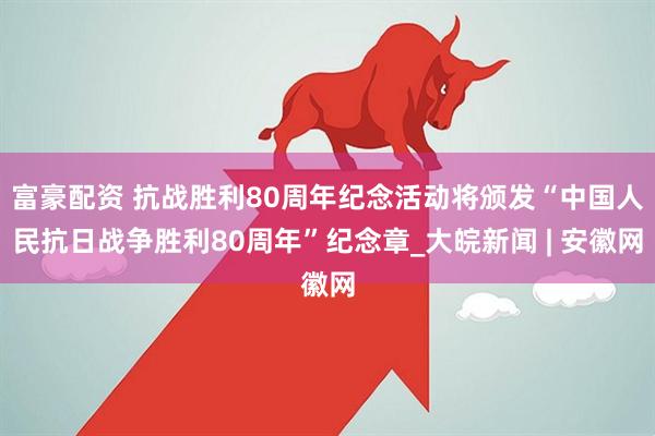 富豪配资 抗战胜利80周年纪念活动将颁发“中国人民抗日战争胜利80周年”纪念章_大皖新闻 | 安徽网