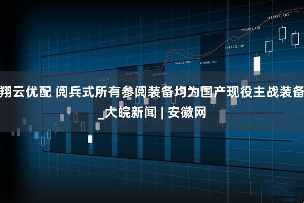 翔云优配 阅兵式所有参阅装备均为国产现役主战装备_大皖新闻 | 安徽网