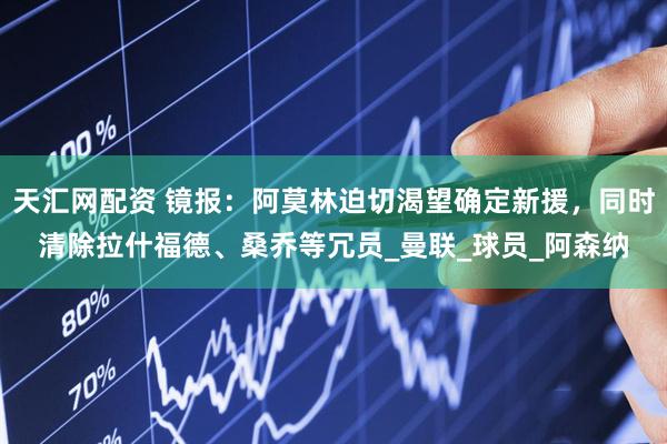 天汇网配资 镜报：阿莫林迫切渴望确定新援，同时清除拉什福德、桑乔等冗员_曼联_球员_阿森纳