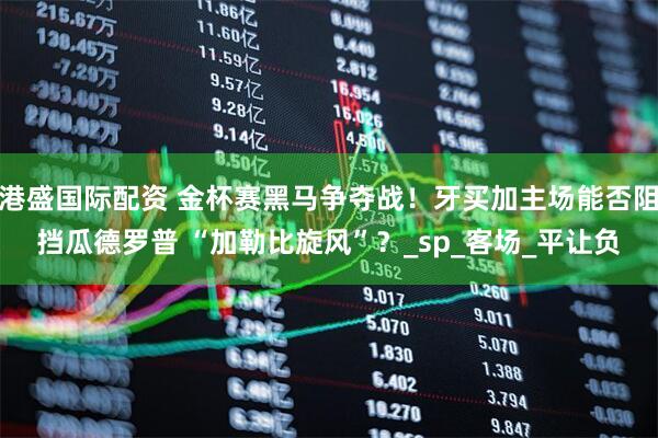 港盛国际配资 金杯赛黑马争夺战！牙买加主场能否阻挡瓜德罗普 “加勒比旋风”？_sp_客场_平让负