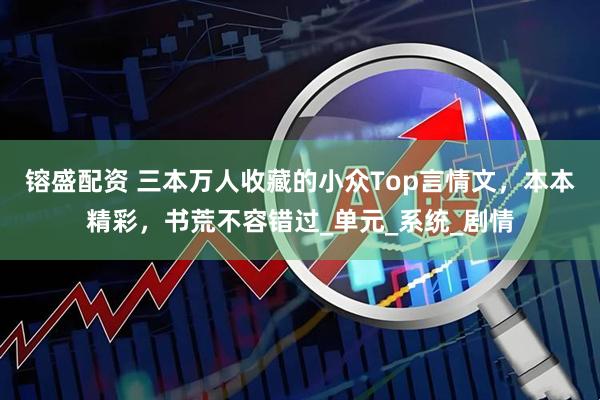 镕盛配资 三本万人收藏的小众Top言情文，本本精彩，书荒不容错过_单元_系统_剧情