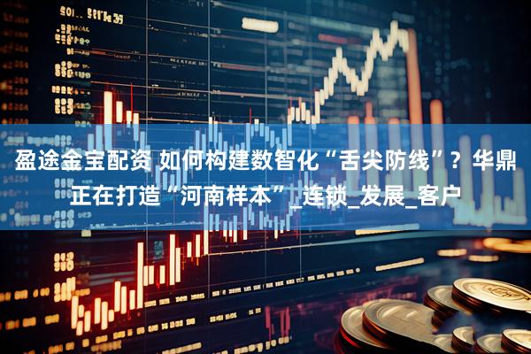 盈途金宝配资 如何构建数智化“舌尖防线”？华鼎正在打造“河南样本”_连锁_发展_客户