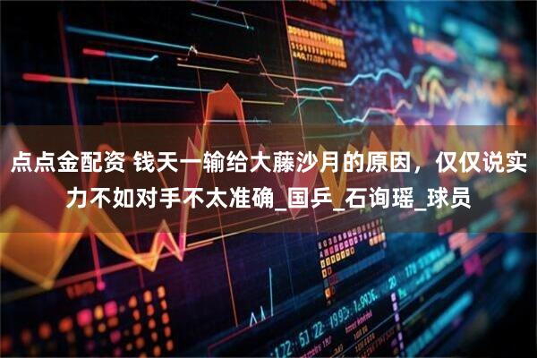 点点金配资 钱天一输给大藤沙月的原因，仅仅说实力不如对手不太准确_国乒_石询瑶_球员