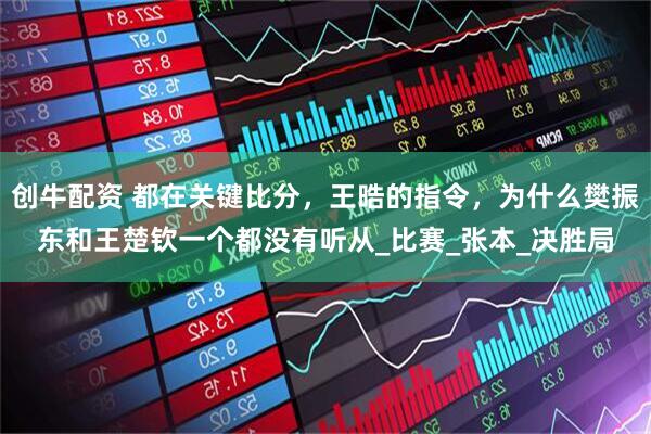 创牛配资 都在关键比分，王晧的指令，为什么樊振东和王楚钦一个都没有听从_比赛_张本_决胜局