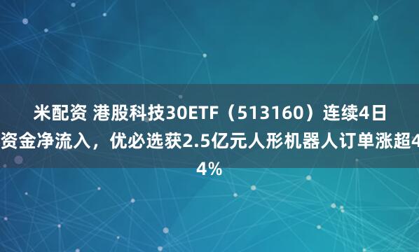 米配资 港股科技30ETF（513160）连续4日获资金净流入，优必选获2.5亿元人形机器人订单涨超4%