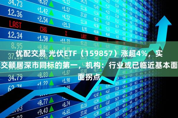 优配交易 光伏ETF（159857）涨超4%，实时成交额居深市同标的第一，机构：行业或已临近基本面拐点