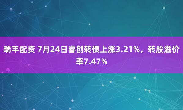 瑞丰配资 7月24日睿创转债上涨3.21%，转股溢价率7.47%