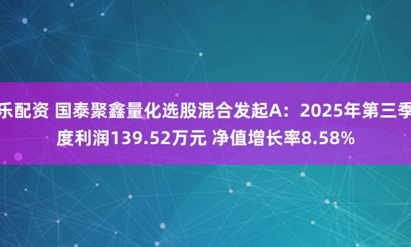 乐配资 国泰聚鑫量化选股混合发起A：2025年第三季度利润139.52万元 净值增长率8.58%