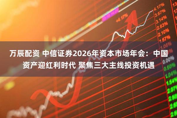 万辰配资 中信证券2026年资本市场年会：中国资产迎红利时代 聚焦三大主线投资机遇