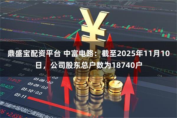 鼎盛宝配资平台 中富电路：截至2025年11月10日，公司股东总户数为18740户