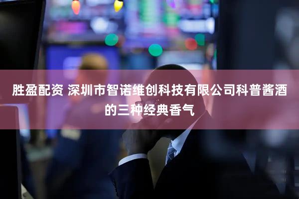 胜盈配资 深圳市智诺维创科技有限公司科普酱酒的三种经典香气