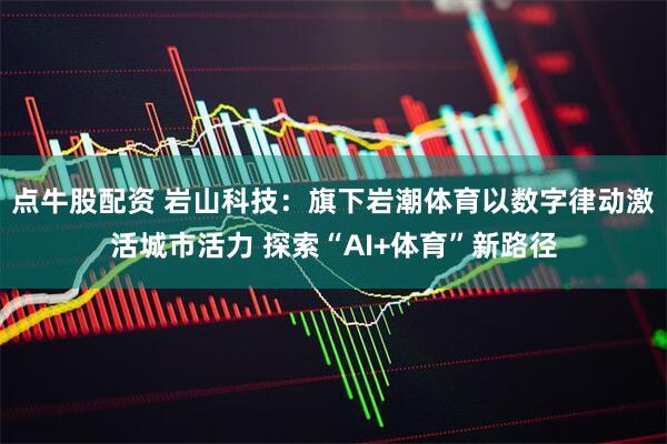 点牛股配资 岩山科技：旗下岩潮体育以数字律动激活城市活力 探索“AI+体育”新路径