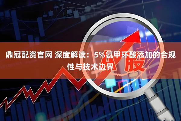 鼎冠配资官网 深度解读：5%氨甲环酸添加的合规性与技术边界