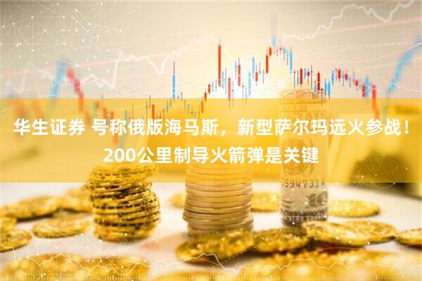 华生证券 号称俄版海马斯，新型萨尔玛远火参战！200公里制导火箭弹是关键