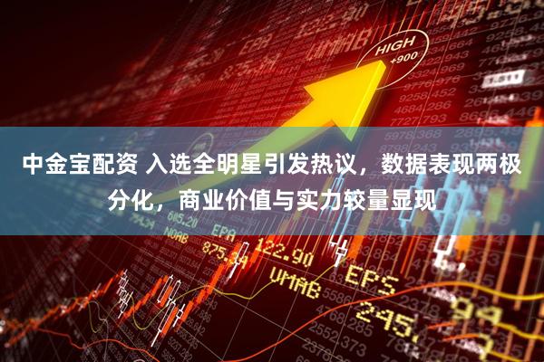中金宝配资 入选全明星引发热议，数据表现两极分化，商业价值与实力较量显现