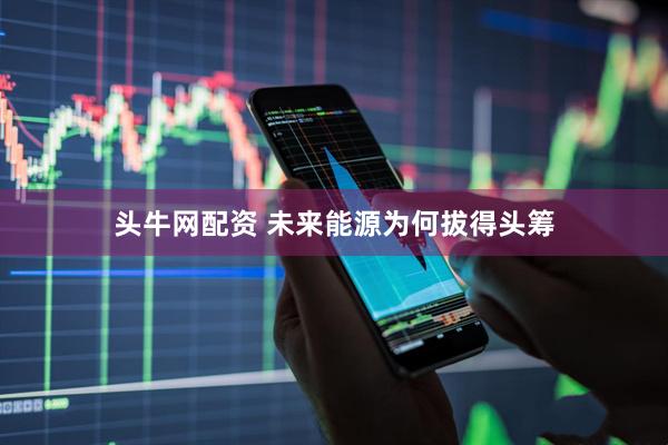 头牛网配资 未来能源为何拔得头筹