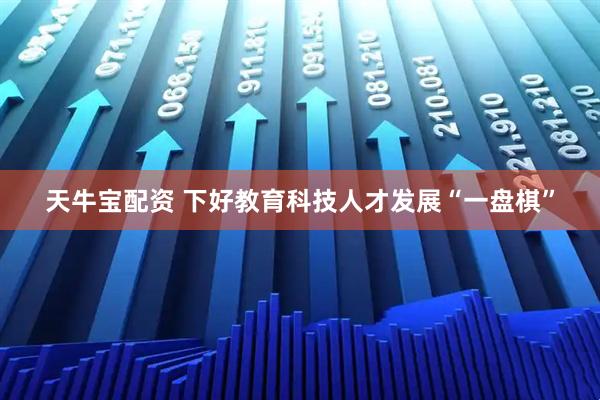 天牛宝配资 下好教育科技人才发展“一盘棋”
