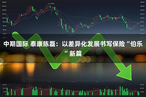 中期国际 泰康陈磊：以差异化发展书写保险“伯乐”新篇