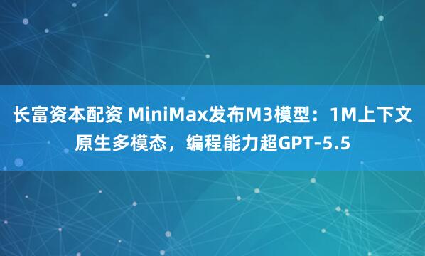 长富资本配资 MiniMax发布M3模型：1M上下文原生多模态，编程能力超GPT-5.5