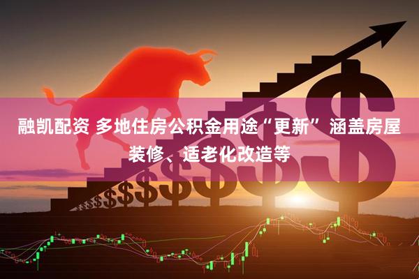 融凯配资 多地住房公积金用途“更新” 涵盖房屋装修、适老化改造等
