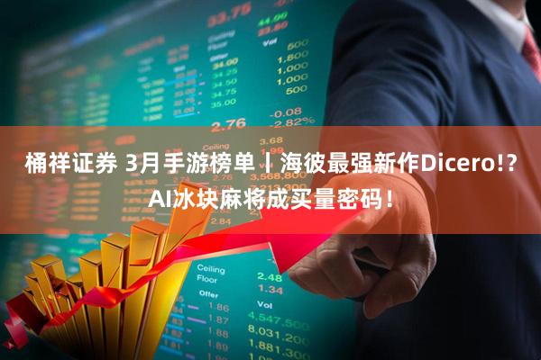 桶祥证券 3月手游榜单丨海彼最强新作Dicero!？AI冰块麻将成买量密码！