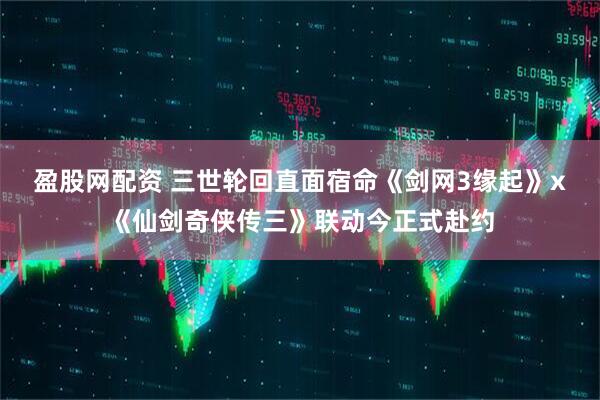 盈股网配资 三世轮回直面宿命《剑网3缘起》x《仙剑奇侠传三》联动今正式赴约